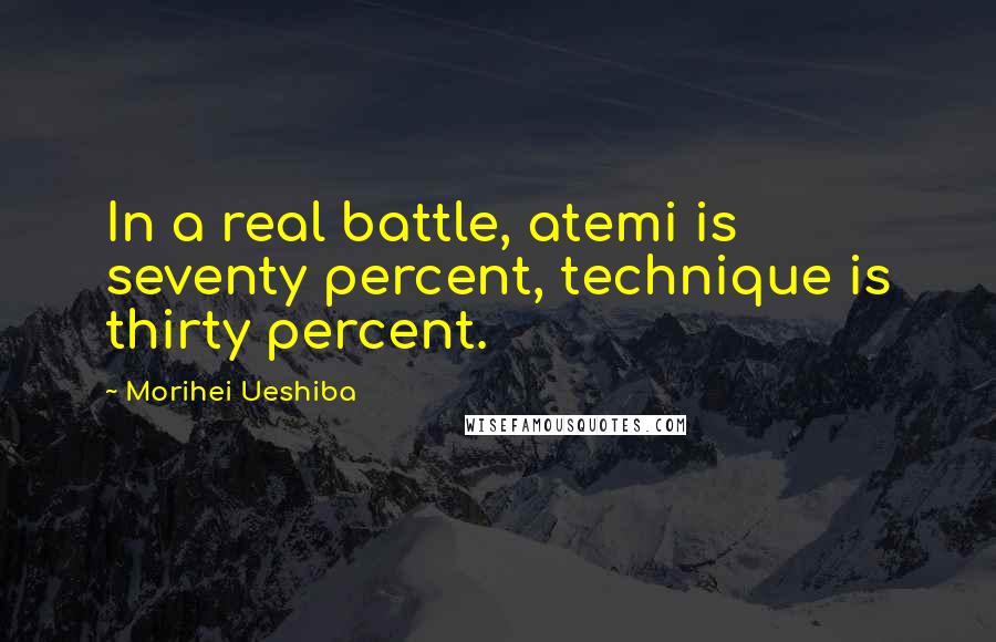 Morihei Ueshiba Quotes: In a real battle, atemi is seventy percent, technique is thirty percent.