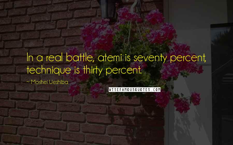 Morihei Ueshiba Quotes: In a real battle, atemi is seventy percent, technique is thirty percent.