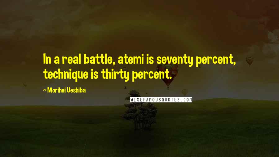 Morihei Ueshiba Quotes: In a real battle, atemi is seventy percent, technique is thirty percent.