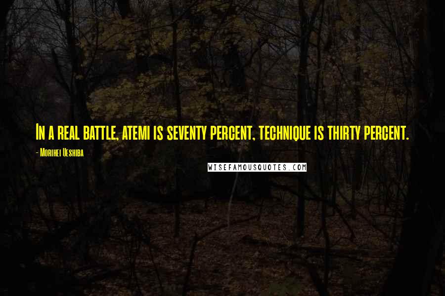 Morihei Ueshiba Quotes: In a real battle, atemi is seventy percent, technique is thirty percent.