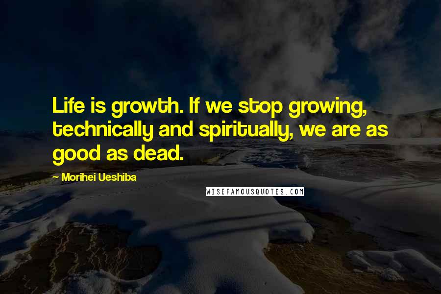 Morihei Ueshiba Quotes: Life is growth. If we stop growing, technically and spiritually, we are as good as dead.