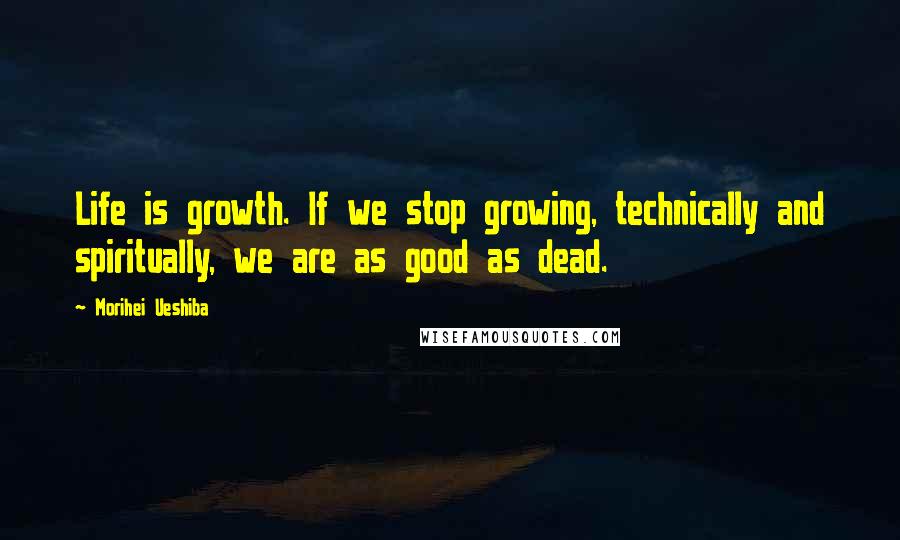 Morihei Ueshiba Quotes: Life is growth. If we stop growing, technically and spiritually, we are as good as dead.
