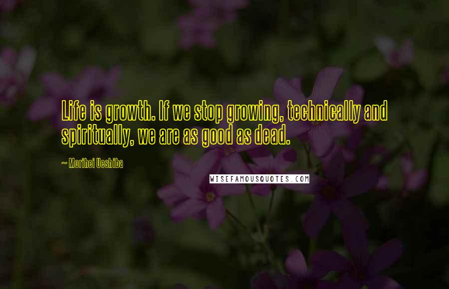 Morihei Ueshiba Quotes: Life is growth. If we stop growing, technically and spiritually, we are as good as dead.