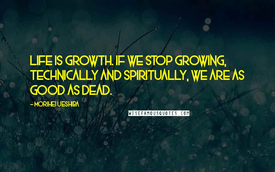 Morihei Ueshiba Quotes: Life is growth. If we stop growing, technically and spiritually, we are as good as dead.