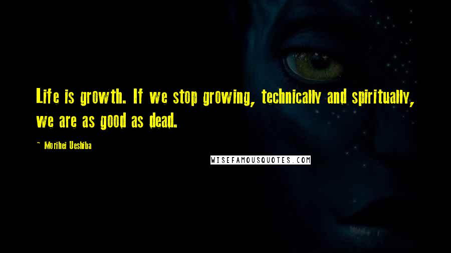 Morihei Ueshiba Quotes: Life is growth. If we stop growing, technically and spiritually, we are as good as dead.