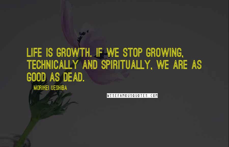 Morihei Ueshiba Quotes: Life is growth. If we stop growing, technically and spiritually, we are as good as dead.