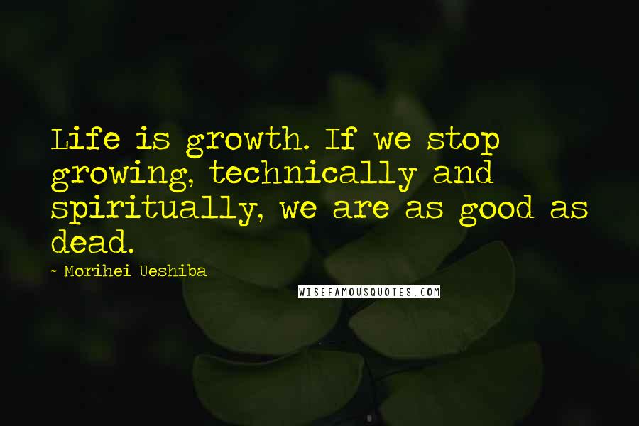 Morihei Ueshiba Quotes: Life is growth. If we stop growing, technically and spiritually, we are as good as dead.