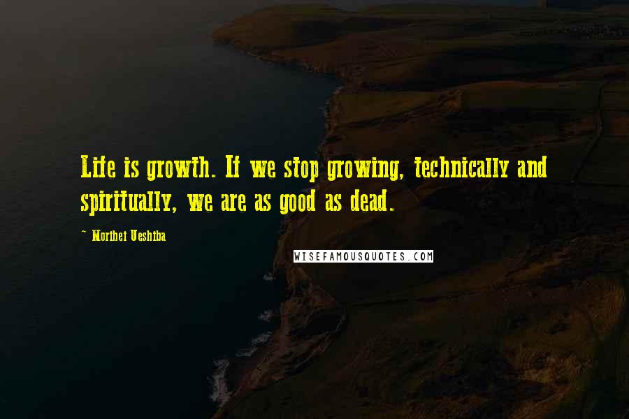 Morihei Ueshiba Quotes: Life is growth. If we stop growing, technically and spiritually, we are as good as dead.