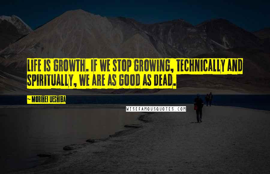 Morihei Ueshiba Quotes: Life is growth. If we stop growing, technically and spiritually, we are as good as dead.