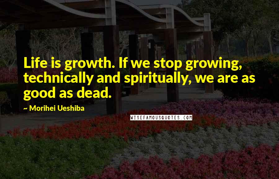 Morihei Ueshiba Quotes: Life is growth. If we stop growing, technically and spiritually, we are as good as dead.