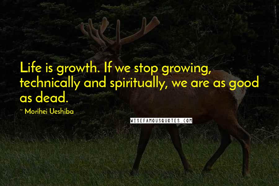 Morihei Ueshiba Quotes: Life is growth. If we stop growing, technically and spiritually, we are as good as dead.