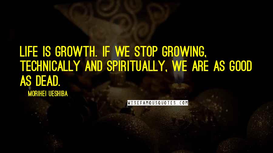 Morihei Ueshiba Quotes: Life is growth. If we stop growing, technically and spiritually, we are as good as dead.