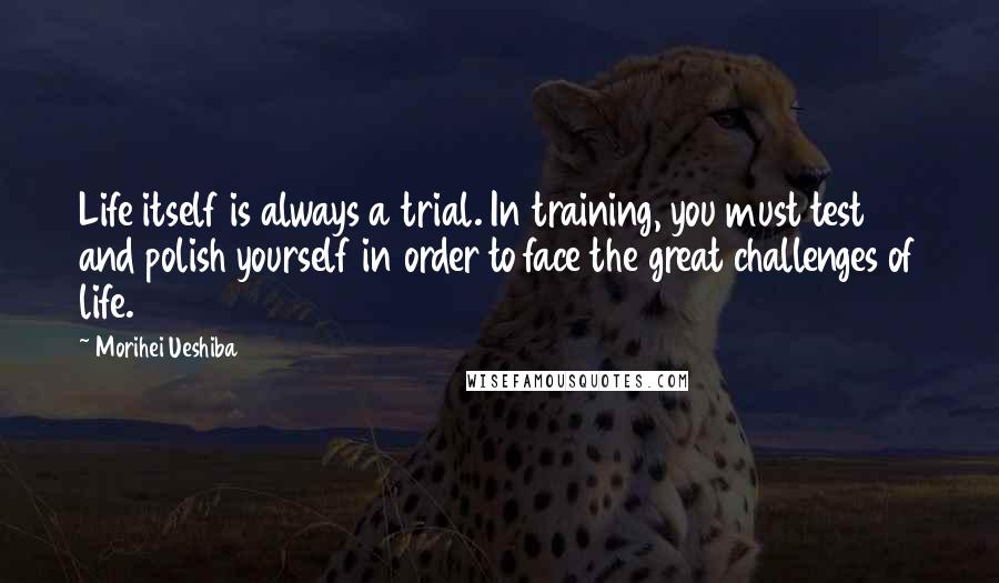 Morihei Ueshiba Quotes: Life itself is always a trial. In training, you must test and polish yourself in order to face the great challenges of life.