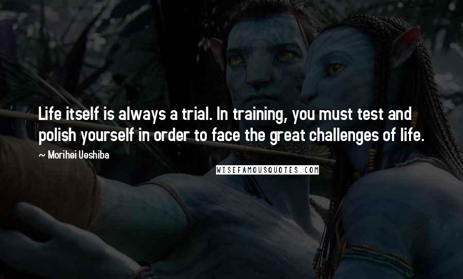 Morihei Ueshiba Quotes: Life itself is always a trial. In training, you must test and polish yourself in order to face the great challenges of life.