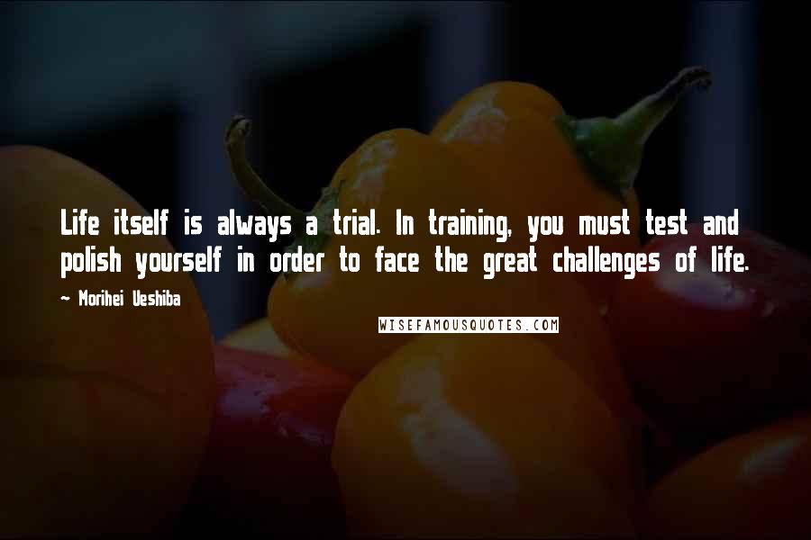 Morihei Ueshiba Quotes: Life itself is always a trial. In training, you must test and polish yourself in order to face the great challenges of life.