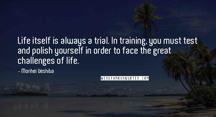 Morihei Ueshiba Quotes: Life itself is always a trial. In training, you must test and polish yourself in order to face the great challenges of life.