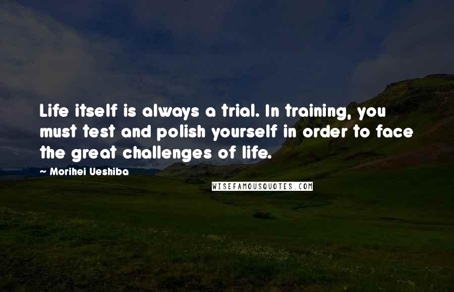 Morihei Ueshiba Quotes: Life itself is always a trial. In training, you must test and polish yourself in order to face the great challenges of life.