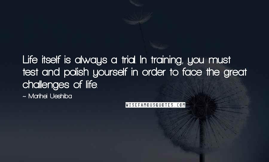 Morihei Ueshiba Quotes: Life itself is always a trial. In training, you must test and polish yourself in order to face the great challenges of life.