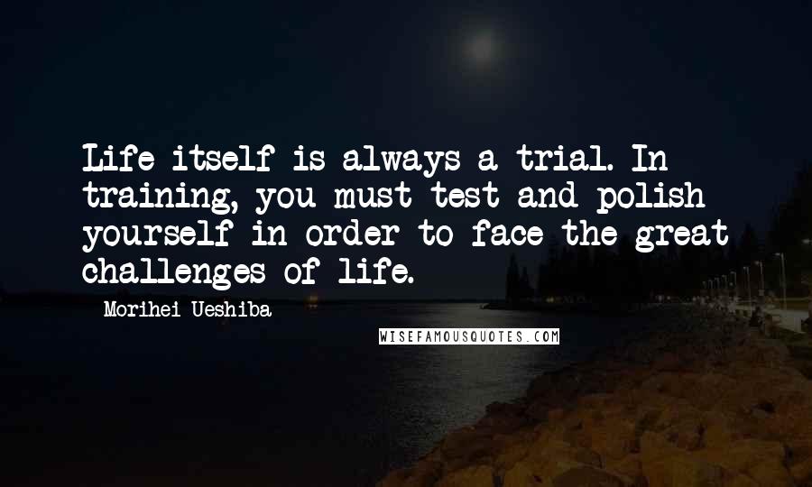 Morihei Ueshiba Quotes: Life itself is always a trial. In training, you must test and polish yourself in order to face the great challenges of life.