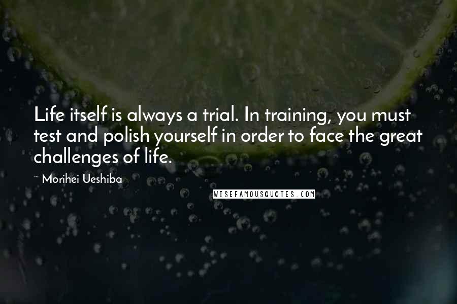 Morihei Ueshiba Quotes: Life itself is always a trial. In training, you must test and polish yourself in order to face the great challenges of life.