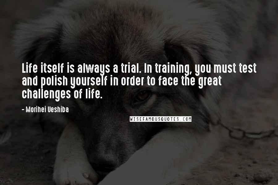 Morihei Ueshiba Quotes: Life itself is always a trial. In training, you must test and polish yourself in order to face the great challenges of life.