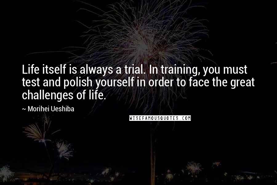 Morihei Ueshiba Quotes: Life itself is always a trial. In training, you must test and polish yourself in order to face the great challenges of life.