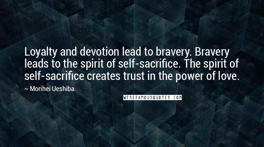 Morihei Ueshiba Quotes: Loyalty and devotion lead to bravery. Bravery leads to the spirit of self-sacrifice. The spirit of self-sacrifice creates trust in the power of love.