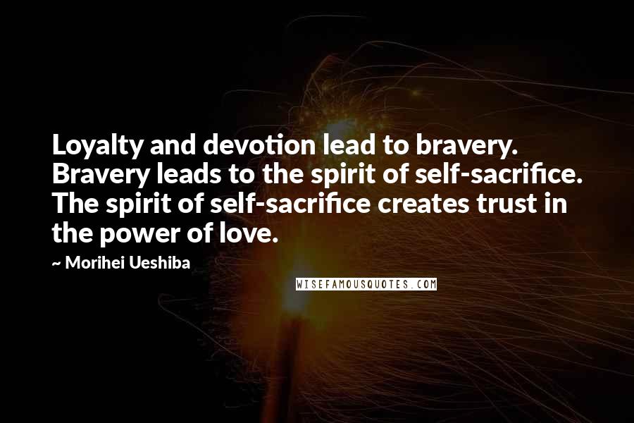 Morihei Ueshiba Quotes: Loyalty and devotion lead to bravery. Bravery leads to the spirit of self-sacrifice. The spirit of self-sacrifice creates trust in the power of love.