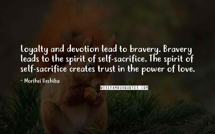 Morihei Ueshiba Quotes: Loyalty and devotion lead to bravery. Bravery leads to the spirit of self-sacrifice. The spirit of self-sacrifice creates trust in the power of love.