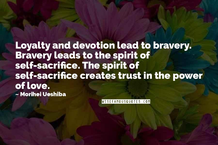 Morihei Ueshiba Quotes: Loyalty and devotion lead to bravery. Bravery leads to the spirit of self-sacrifice. The spirit of self-sacrifice creates trust in the power of love.