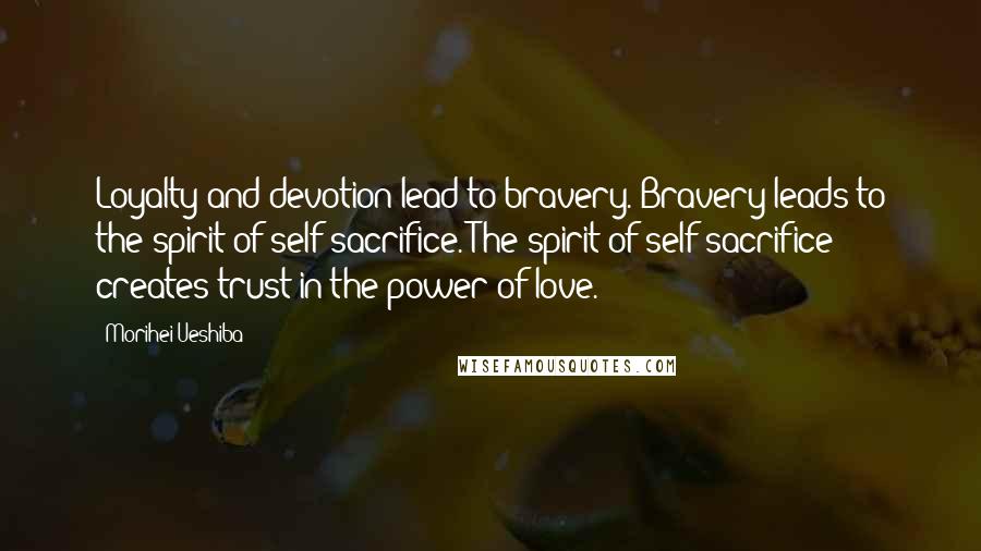 Morihei Ueshiba Quotes: Loyalty and devotion lead to bravery. Bravery leads to the spirit of self-sacrifice. The spirit of self-sacrifice creates trust in the power of love.