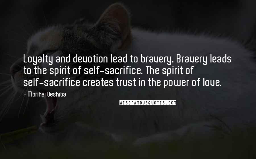 Morihei Ueshiba Quotes: Loyalty and devotion lead to bravery. Bravery leads to the spirit of self-sacrifice. The spirit of self-sacrifice creates trust in the power of love.