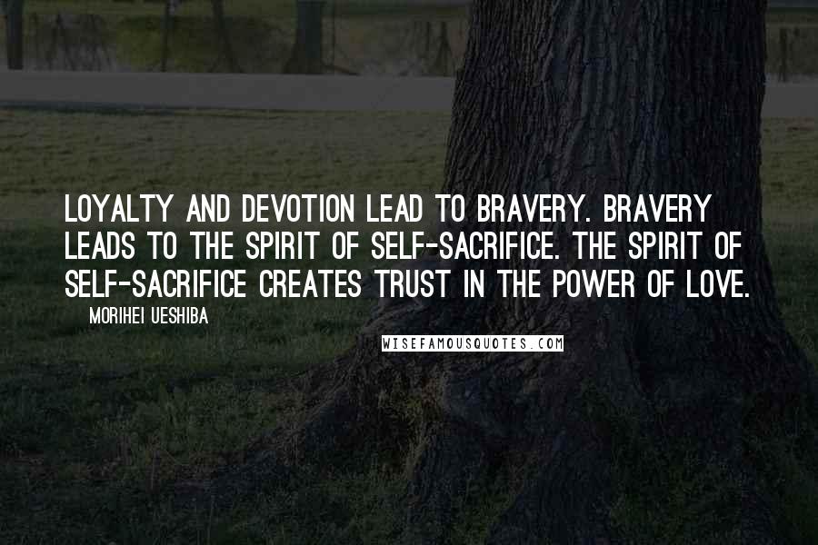 Morihei Ueshiba Quotes: Loyalty and devotion lead to bravery. Bravery leads to the spirit of self-sacrifice. The spirit of self-sacrifice creates trust in the power of love.