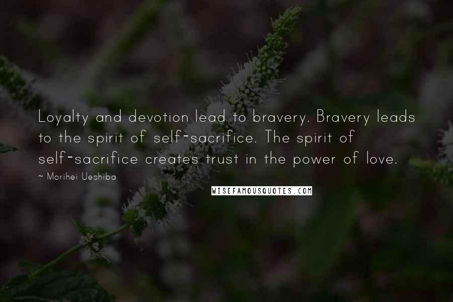 Morihei Ueshiba Quotes: Loyalty and devotion lead to bravery. Bravery leads to the spirit of self-sacrifice. The spirit of self-sacrifice creates trust in the power of love.