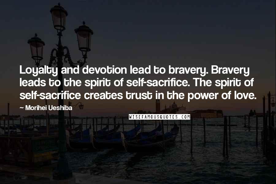 Morihei Ueshiba Quotes: Loyalty and devotion lead to bravery. Bravery leads to the spirit of self-sacrifice. The spirit of self-sacrifice creates trust in the power of love.