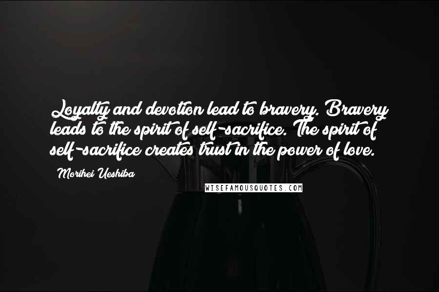 Morihei Ueshiba Quotes: Loyalty and devotion lead to bravery. Bravery leads to the spirit of self-sacrifice. The spirit of self-sacrifice creates trust in the power of love.