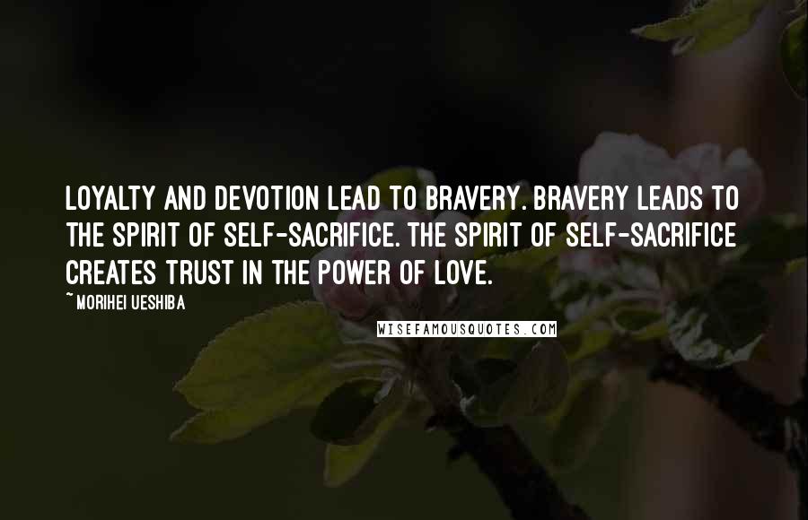 Morihei Ueshiba Quotes: Loyalty and devotion lead to bravery. Bravery leads to the spirit of self-sacrifice. The spirit of self-sacrifice creates trust in the power of love.