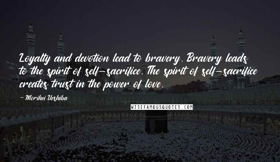 Morihei Ueshiba Quotes: Loyalty and devotion lead to bravery. Bravery leads to the spirit of self-sacrifice. The spirit of self-sacrifice creates trust in the power of love.