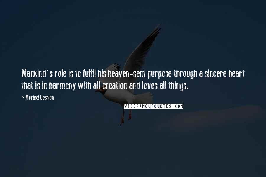 Morihei Ueshiba Quotes: Mankind's role is to fulfil his heaven-sent purpose through a sincere heart that is in harmony with all creation and loves all things.