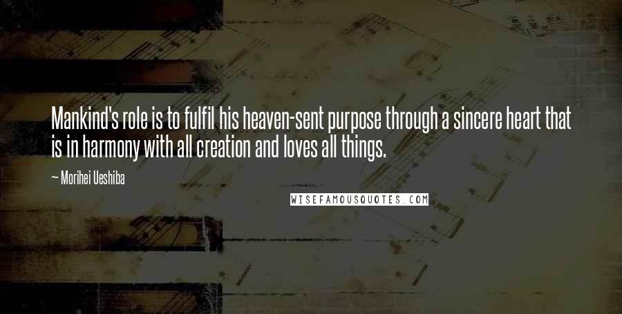 Morihei Ueshiba Quotes: Mankind's role is to fulfil his heaven-sent purpose through a sincere heart that is in harmony with all creation and loves all things.