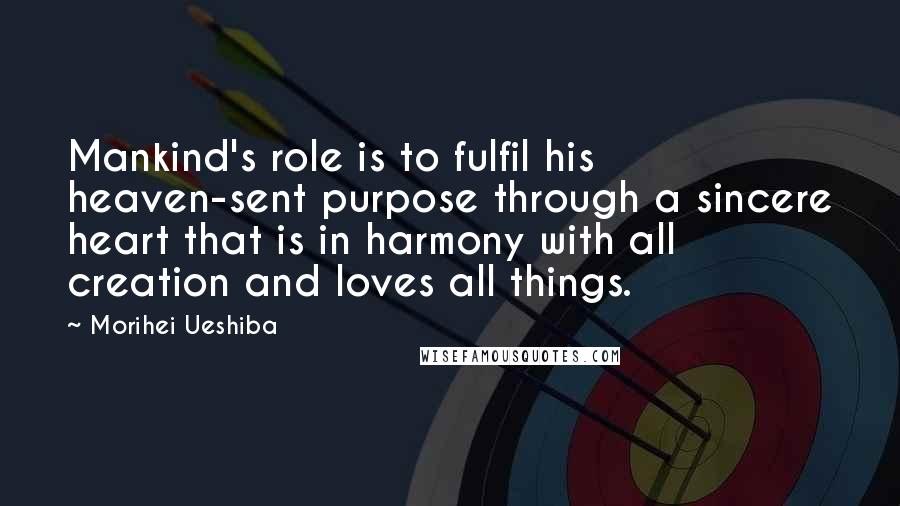 Morihei Ueshiba Quotes: Mankind's role is to fulfil his heaven-sent purpose through a sincere heart that is in harmony with all creation and loves all things.