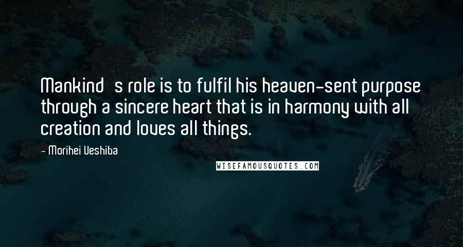 Morihei Ueshiba Quotes: Mankind's role is to fulfil his heaven-sent purpose through a sincere heart that is in harmony with all creation and loves all things.