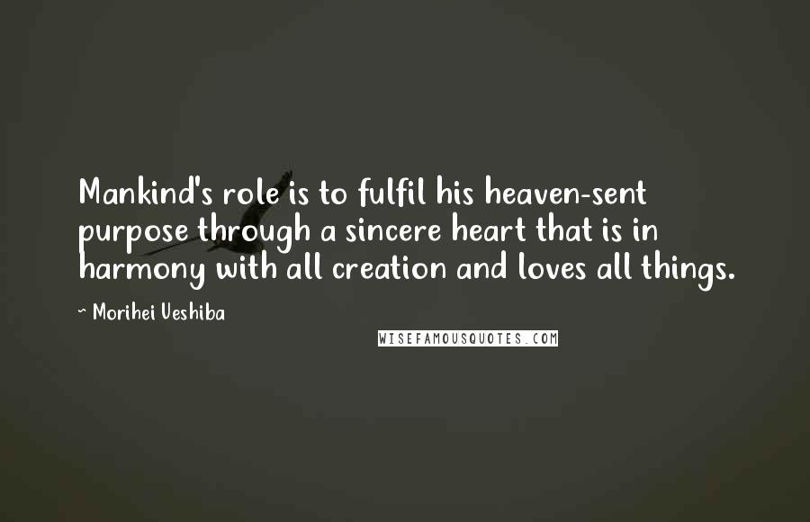 Morihei Ueshiba Quotes: Mankind's role is to fulfil his heaven-sent purpose through a sincere heart that is in harmony with all creation and loves all things.