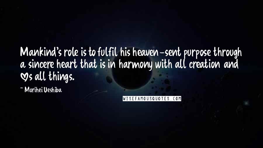 Morihei Ueshiba Quotes: Mankind's role is to fulfil his heaven-sent purpose through a sincere heart that is in harmony with all creation and loves all things.