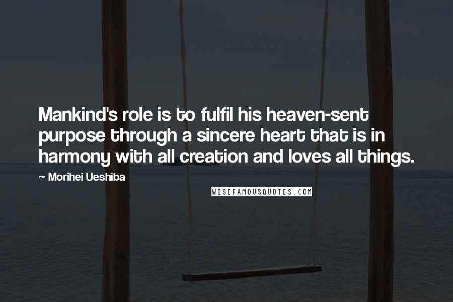 Morihei Ueshiba Quotes: Mankind's role is to fulfil his heaven-sent purpose through a sincere heart that is in harmony with all creation and loves all things.
