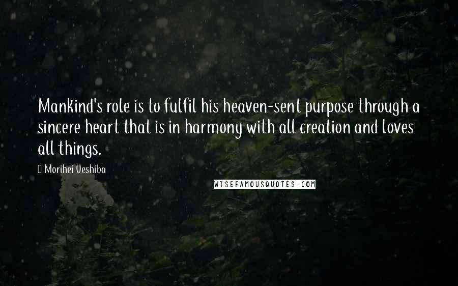 Morihei Ueshiba Quotes: Mankind's role is to fulfil his heaven-sent purpose through a sincere heart that is in harmony with all creation and loves all things.