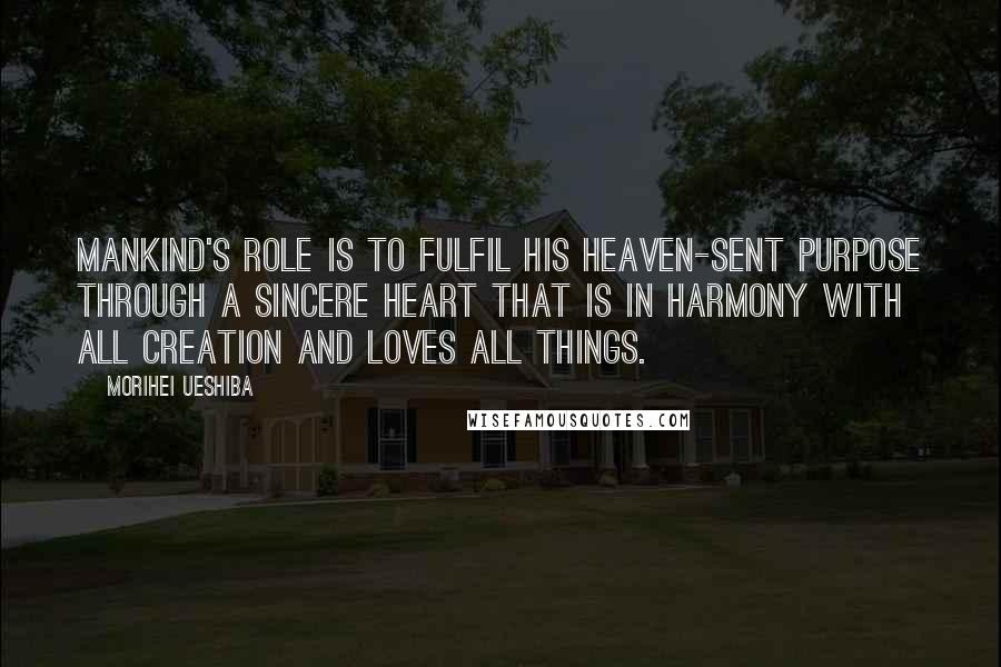 Morihei Ueshiba Quotes: Mankind's role is to fulfil his heaven-sent purpose through a sincere heart that is in harmony with all creation and loves all things.