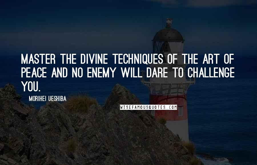 Morihei Ueshiba Quotes: Master the divine techniques of the Art of Peace and no enemy will dare to challenge you.