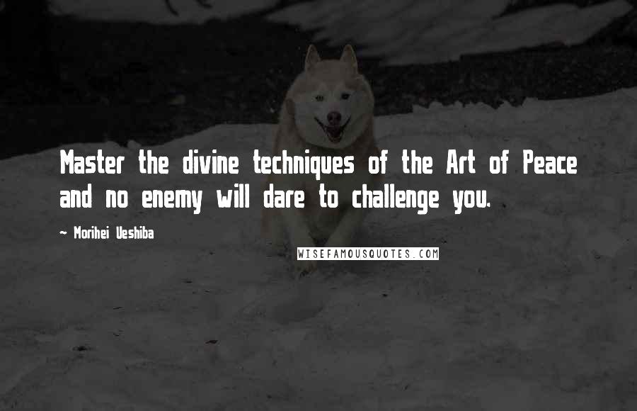 Morihei Ueshiba Quotes: Master the divine techniques of the Art of Peace and no enemy will dare to challenge you.