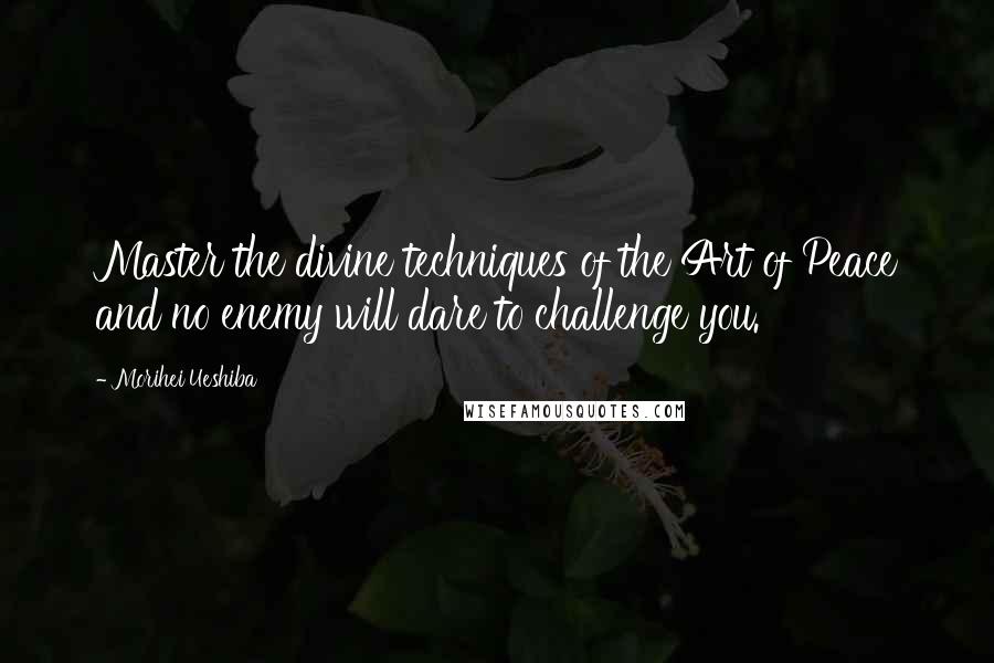 Morihei Ueshiba Quotes: Master the divine techniques of the Art of Peace and no enemy will dare to challenge you.